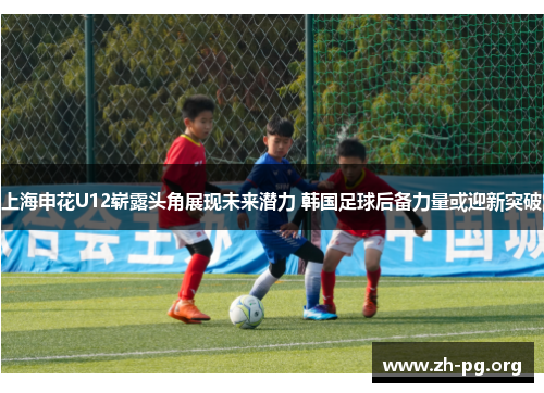 上海申花U12崭露头角展现未来潜力 韩国足球后备力量或迎新突破 上海申花U12崭露头角展现未来潜力 韩国足球后备力量或迎新突破