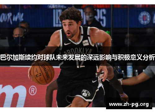 巴尔加斯续约对球队未来发展的深远影响与积极意义分析 巴尔加斯续约对球队未来发展的深远影响与积极意义分析