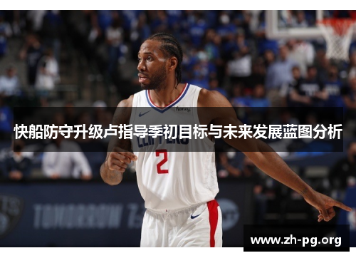 快船防守升级卢指导季初目标与未来发展蓝图分析 快船防守升级卢指导季初目标与未来发展蓝图分析