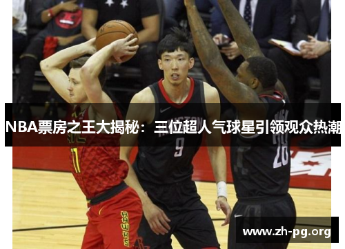 NBA票房之王大揭秘:三位超人气球星引领观众热潮 NBA票房之王大揭秘:三位超人气球星引领观众热潮