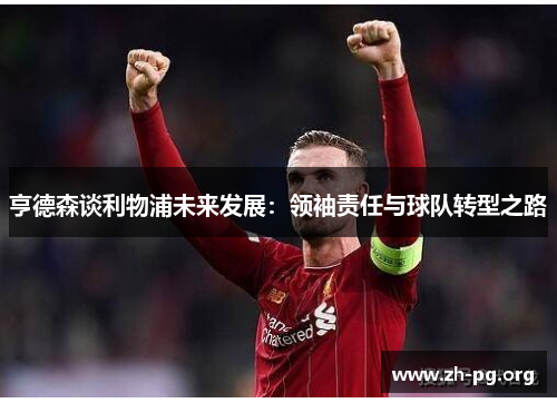 亨德森谈利物浦未来发展:领袖责任与球队转型之路 亨德森谈利物浦未来发展:领袖责任与球队转型之路