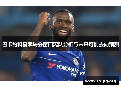 巴卡约科夏季转会窗口离队分析与未来可能去向预测 巴卡约科夏季转会窗口离队分析与未来可能去向预测