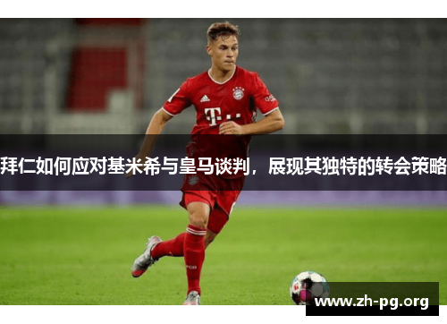 拜仁如何应对基米希与皇马谈判,展现其独特的转会策略 拜仁如何应对基米希与皇马谈判,展现其独特的转会策略