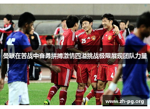 曼联在苦战中奋勇拼搏激情四溢挑战极限展现团队力量 曼联在苦战中奋勇拼搏激情四溢挑战极限展现团队力量