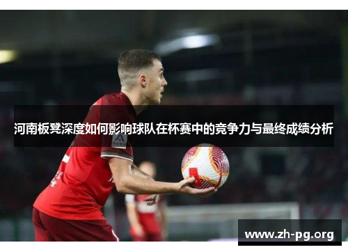 河南板凳深度如何影响球队在杯赛中的竞争力与最终成绩分析 河南板凳深度如何影响球队在杯赛中的竞争力与最终成绩分析