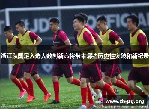 浙江队国足入选人数创新高将带来哪些历史性突破和新纪录 浙江队国足入选人数创新高将带来哪些历史性突破和新纪录