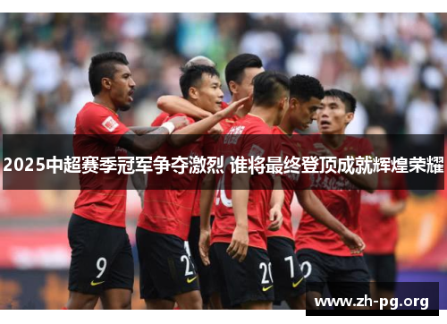 2025中超赛季冠军争夺激烈 谁将最终登顶成就辉煌荣耀 2025中超赛季冠军争夺激烈 谁将最终登顶成就辉煌荣耀