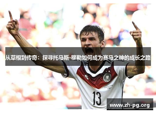 从草根到传奇:探寻托马斯-穆勒如何成为赛马之神的成长之路 从草根到传奇:探寻托马斯-穆勒如何成为赛马之神的成长之路