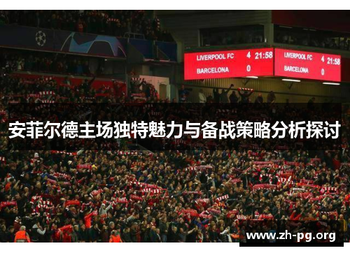 安菲尔德主场独特魅力与备战策略分析探讨 安菲尔德主场独特魅力与备战策略分析探讨
