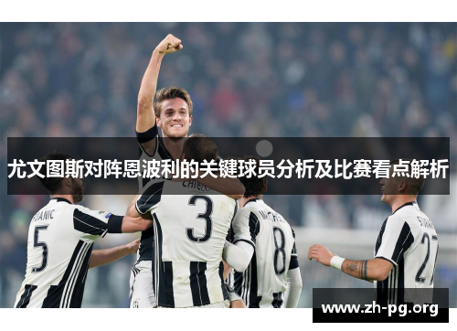 尤文图斯对阵恩波利的关键球员分析及比赛看点解析 尤文图斯对阵恩波利的关键球员分析及比赛看点解析
