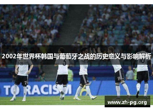 2002年世界杯韩国与葡萄牙之战的历史意义与影响解析 2002年世界杯韩国与葡萄牙之战的历史意义与影响解析