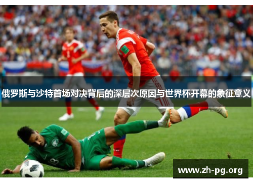 俄罗斯与沙特首场对决背后的深层次原因与世界杯开幕的象征意义 俄罗斯与沙特首场对决背后的深层次原因与世界杯开幕的象征意义