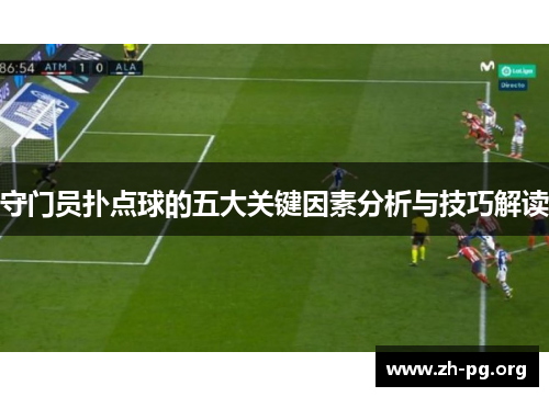 守门员扑点球的五大关键因素分析与技巧解读 守门员扑点球的五大关键因素分析与技巧解读