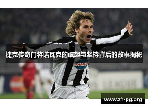 捷克传奇门将诺瓦克的崛起与坚持背后的故事揭秘 捷克传奇门将诺瓦克的崛起与坚持背后的故事揭秘