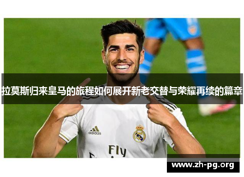 拉莫斯归来皇马的旅程如何展开新老交替与荣耀再续的篇章 拉莫斯归来皇马的旅程如何展开新老交替与荣耀再续的篇章