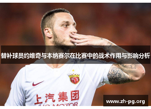 替补球员约维奇与本纳赛尔在比赛中的战术作用与影响分析 替补球员约维奇与本纳赛尔在比赛中的战术作用与影响分析