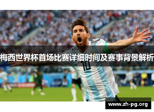 梅西世界杯首场比赛详细时间及赛事背景解析 梅西世界杯首场比赛详细时间及赛事背景解析