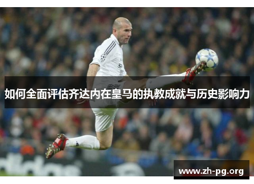 如何全面评估齐达内在皇马的执教成就与历史影响力 如何全面评估齐达内在皇马的执教成就与历史影响力