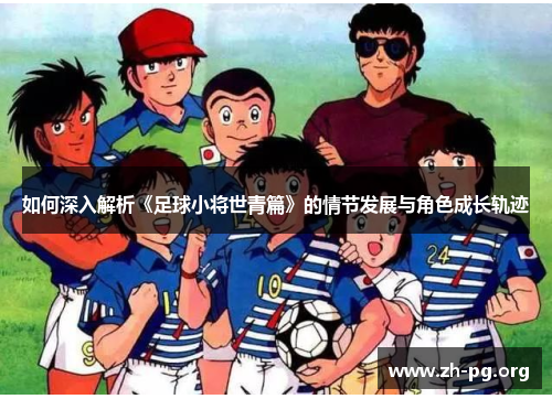 如何深入解析《足球小将世青篇》的情节发展与角色成长轨迹 如何深入解析《足球小将世青篇》的情节发展与角色成长轨迹