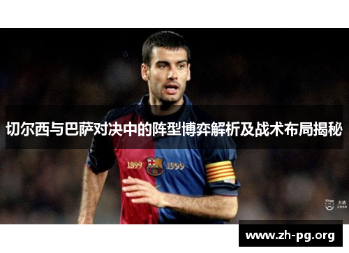 切尔西与巴萨对决中的阵型博弈解析及战术布局揭秘 切尔西与巴萨对决中的阵型博弈解析及战术布局揭秘