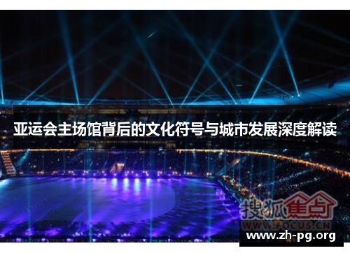 亚运会主场馆背后的文化符号与城市发展深度解读 亚运会主场馆背后的文化符号与城市发展深度解读