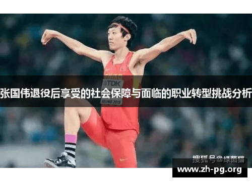 张国伟退役后享受的社会保障与面临的职业转型挑战分析 张国伟退役后享受的社会保障与面临的职业转型挑战分析