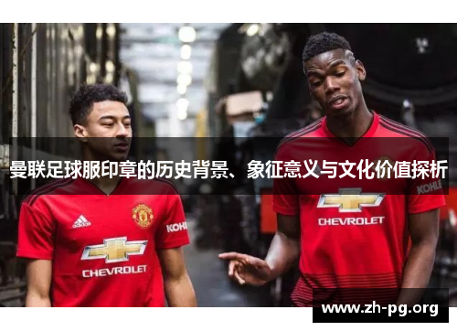 曼联足球服印章的历史背景、象征意义与文化价值探析 曼联足球服印章的历史背景、象征意义与文化价值探析