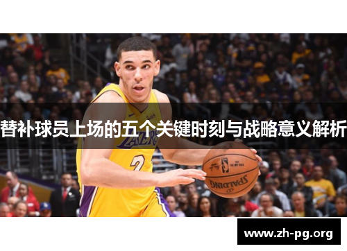 替补球员上场的五个关键时刻与战略意义解析 替补球员上场的五个关键时刻与战略意义解析