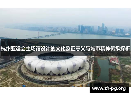 杭州亚运会主场馆设计的文化象征意义与城市精神传承探析 杭州亚运会主场馆设计的文化象征意义与城市精神传承探析