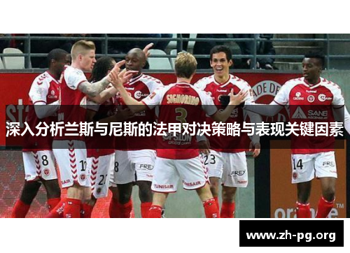 深入分析兰斯与尼斯的法甲对决策略与表现关键因素 深入分析兰斯与尼斯的法甲对决策略与表现关键因素