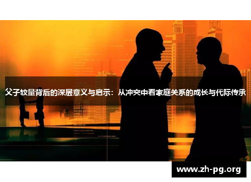 父子较量背后的深层意义与启示：从冲突中看家庭关系的成长与代际传承