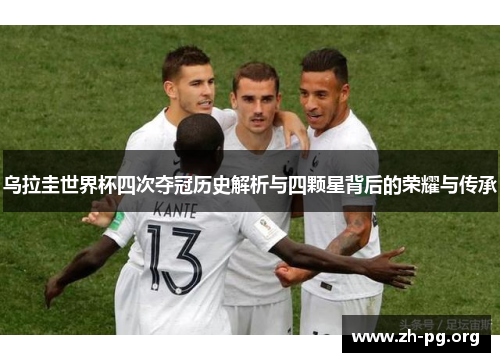 乌拉圭世界杯四次夺冠历史解析与四颗星背后的荣耀与传承 乌拉圭世界杯四次夺冠历史解析与四颗星背后的荣耀与传承