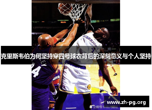 克里斯韦伯为何坚持穿四号球衣背后的深刻意义与个人坚持 克里斯韦伯为何坚持穿四号球衣背后的深刻意义与个人坚持