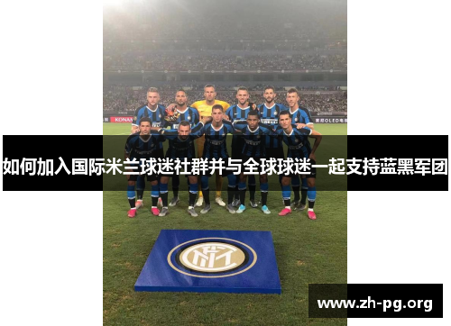 如何加入国际米兰球迷社群并与全球球迷一起支持蓝黑军团 如何加入国际米兰球迷社群并与全球球迷一起支持蓝黑军团