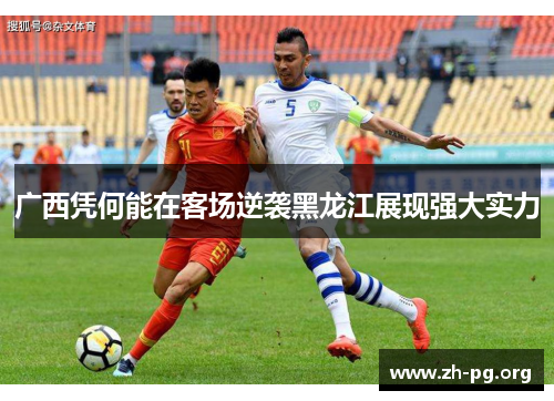 广西凭何能在客场逆袭黑龙江展现强大实力 广西凭何能在客场逆袭黑龙江展现强大实力