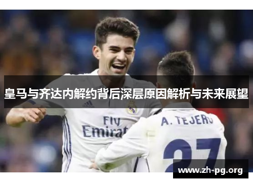 皇马与齐达内解约背后深层原因解析与未来展望