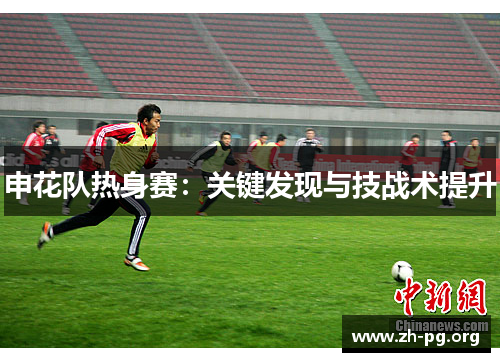 申花队热身赛:关键发现与技战术提升 申花队热身赛:关键发现与技战术提升