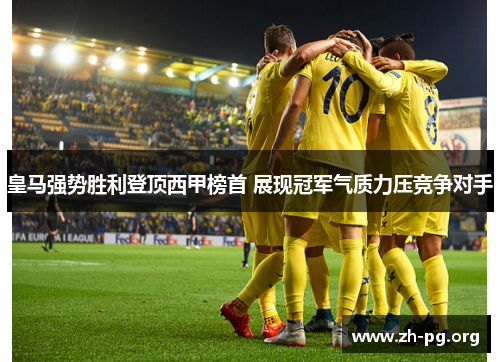 皇马强势胜利登顶西甲榜首 展现冠军气质力压竞争对手 皇马强势胜利登顶西甲榜首 展现冠军气质力压竞争对手