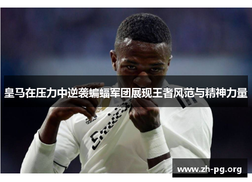 皇马在压力中逆袭蝙蝠军团展现王者风范与精神力量 皇马在压力中逆袭蝙蝠军团展现王者风范与精神力量