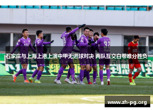 石家庄与上海上港上演中甲无进球对决 两队互交白卷难分胜负 石家庄与上海上港上演中甲无进球对决 两队互交白卷难分胜负