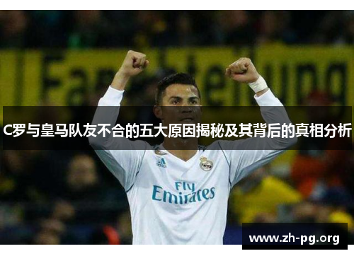 C罗与皇马队友不合的五大原因揭秘及其背后的真相分析 C罗与皇马队友不合的五大原因揭秘及其背后的真相分析