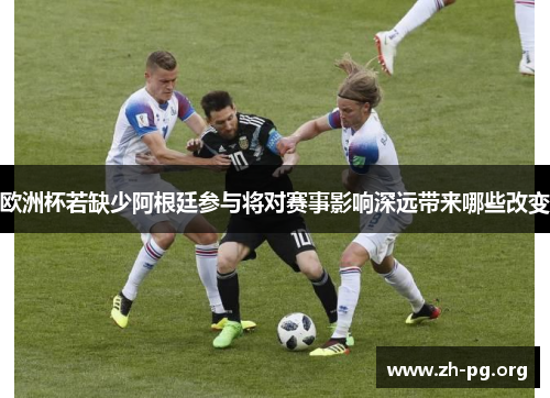 欧洲杯若缺少阿根廷参与将对赛事影响深远带来哪些改变 欧洲杯若缺少阿根廷参与将对赛事影响深远带来哪些改变