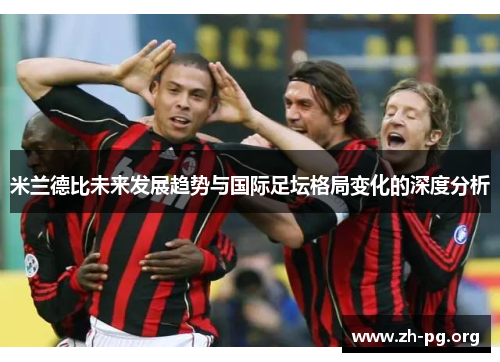 米兰德比未来发展趋势与国际足坛格局变化的深度分析 米兰德比未来发展趋势与国际足坛格局变化的深度分析