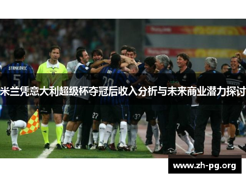 米兰凭意大利超级杯夺冠后收入分析与未来商业潜力探讨 米兰凭意大利超级杯夺冠后收入分析与未来商业潜力探讨
