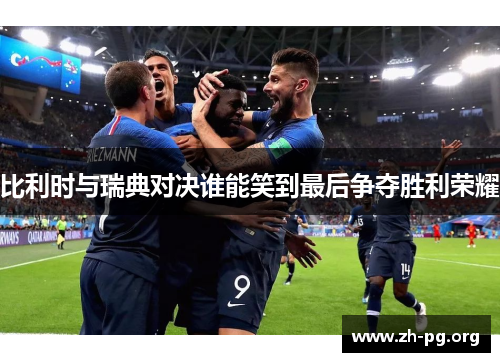 比利时与瑞典对决谁能笑到最后争夺胜利荣耀 比利时与瑞典对决谁能笑到最后争夺胜利荣耀