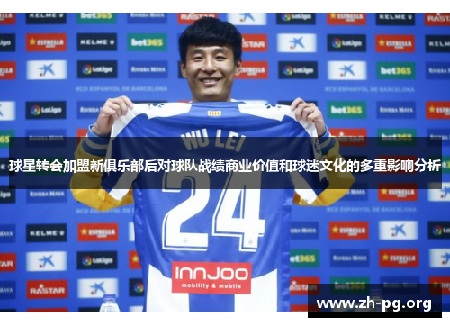 球星转会加盟新俱乐部后对球队战绩商业价值和球迷文化的多重影响分析 球星转会加盟新俱乐部后对球队战绩商业价值和球迷文化的多重影响分析