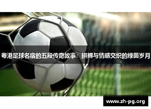 粤港足球名宿的五段传奇故事:拼搏与情感交织的绿茵岁月 粤港足球名宿的五段传奇故事:拼搏与情感交织的绿茵岁月