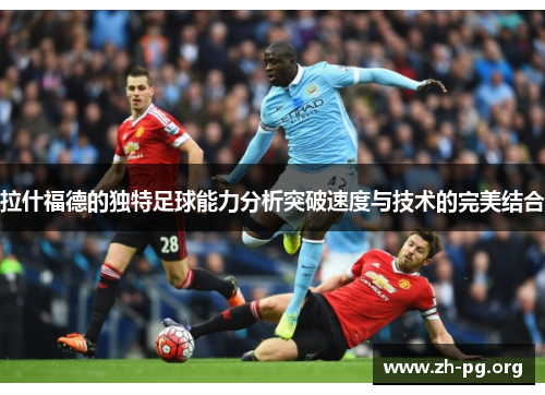 拉什福德的独特足球能力分析突破速度与技术的完美结合 拉什福德的独特足球能力分析突破速度与技术的完美结合
