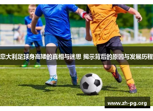 意大利足球身高矮的真相与迷思 揭示背后的原因与发展历程 意大利足球身高矮的真相与迷思 揭示背后的原因与发展历程