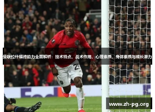 曼联拉什福德能力全面解析:技术特点、战术作用、心理素质、身体素质与成长潜力 曼联拉什福德能力全面解析:技术特点、战术作用、心理素质、身体素质与成长潜力